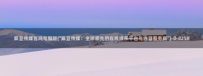 麻豆精品传媒官网入口:麻豆传媒官网电脑版(\