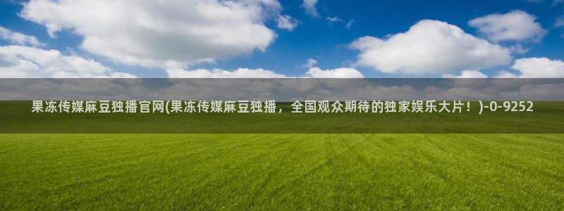 麻豆传媒官网bt:果冻传媒麻豆独播官网(果冻传媒麻豆独播,全国观众期待的独家娱乐大片!)